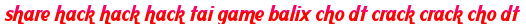 share hack hack hack tai game balix cho dt crack crack cho dt moi